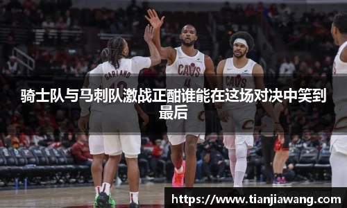 骑士队与马刺队激战正酣谁能在这场对决中笑到最后